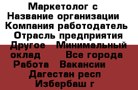 Маркетолог с › Название организации ­ Компания-работодатель › Отрасль предприятия ­ Другое › Минимальный оклад ­ 1 - Все города Работа » Вакансии   . Дагестан респ.,Избербаш г.